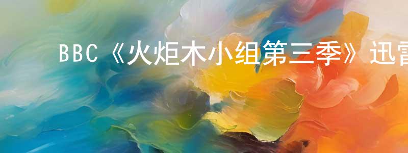 曹瑞平发布BBC《火炬木小组第三季》迅雷下载/在线观看/百度云-魔幻/科幻-美剧天堂